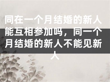 同在一个月结婚的新人能互相参加吗，同一个月结婚的新人不能见新人