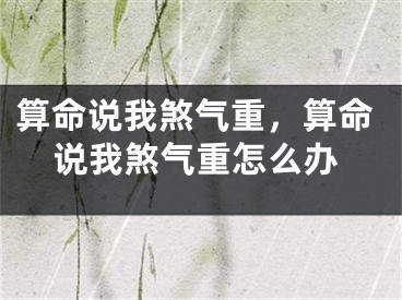 算命说我煞气重，算命说我煞气重怎么办