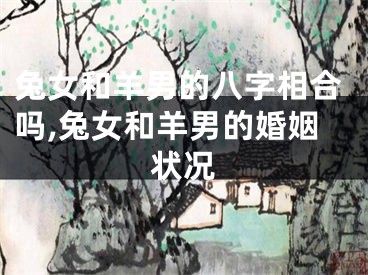 兔女和羊男的八字相合吗,兔女和羊男的婚姻状况