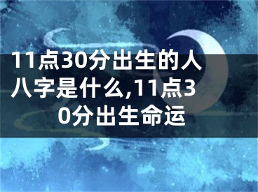11点30分出生的人八字是什么,11点30分出生命运
