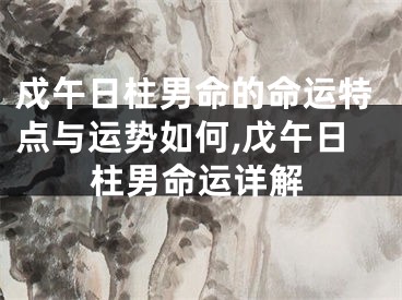 戍午日柱男命的命运特点与运势如何,戊午日柱男命运详解