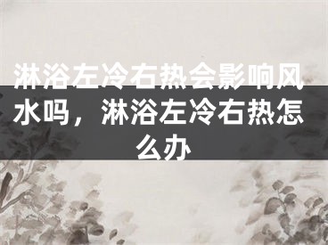淋浴左冷右热会影响风水吗，淋浴左冷右热怎么办