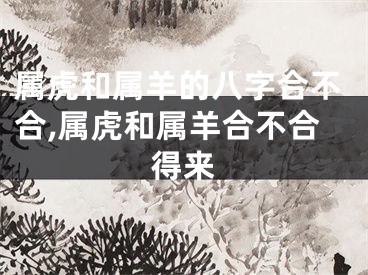属虎和属羊的八字合不合,属虎和属羊合不合得来