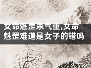 女命魁罡杀气重,女命魁罡难道是女子的错吗