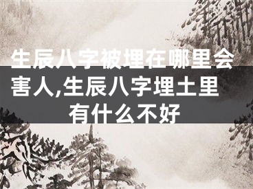 生辰八字被埋在哪里会害人,生辰八字埋土里有什么不好