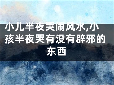 小儿半夜哭闹风水,小孩半夜哭有没有辟邪的东西