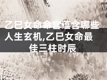 乙巳女命命宫蕴含哪些人生玄机,乙巳女命最佳三柱时辰