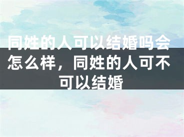 同姓的人可以结婚吗会怎么样,同姓的人可不可以结婚