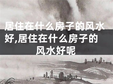 居住在什么房子的风水好,居住在什么房子的风水好呢