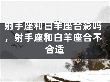 射手座和白羊座合影吗，射手座和白羊座合不合适