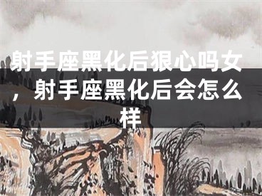 射手座黑化后狠心吗女，射手座黑化后会怎么样
