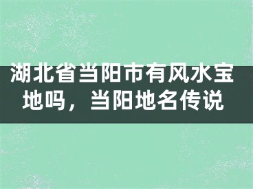 湖北省当阳市有风水宝地吗,当阳地名传说