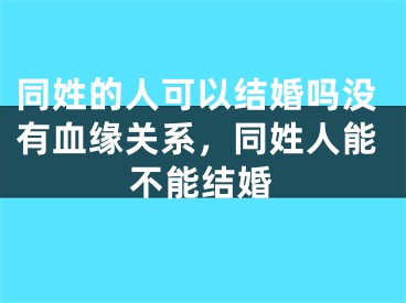 同姓的人可以结婚吗没有血缘关系，同姓人能不能结婚