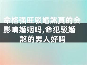 命格强旺驳婚煞真的会影响婚姻吗,命犯驳婚煞的男人好吗