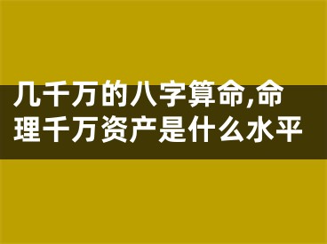 几千万的八字算命,命理千万资产是什么水平