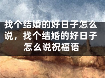 找个结婚的好日子怎么说，找个结婚的好日子怎么说祝福语