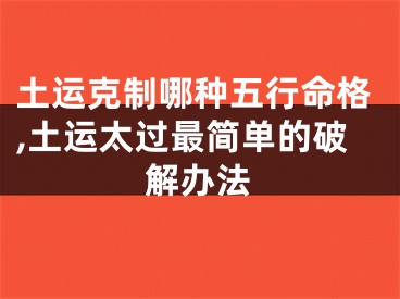 土运克制哪种五行命格,土运太过最简单的破解办法