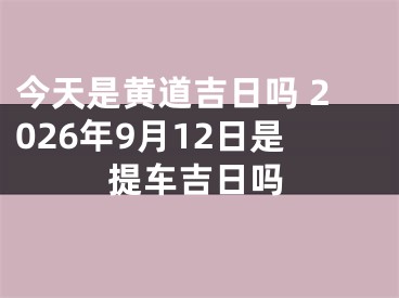 今天是黄道吉日吗 2026年9月12日是提车吉日吗