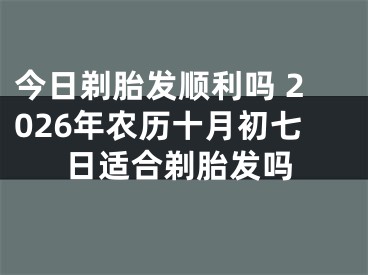 今日剃胎发顺利吗 2026年农历十月初七日适合剃胎发吗