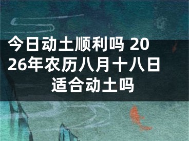 今日动土顺利吗 2026年农历八月十八日适合动土吗