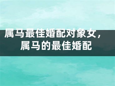 属马最佳婚配对象女,属马的最佳婚配