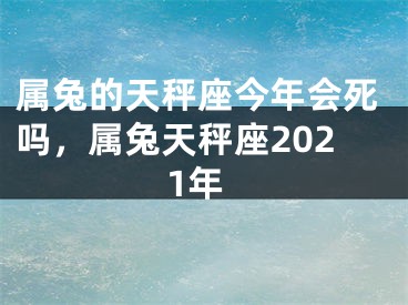 属兔的天秤座今年会死吗，属兔天秤座2021年