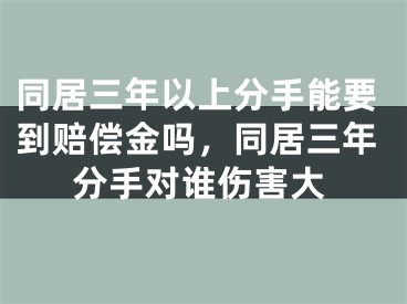 同居三年以上分手能要到赔偿金吗，同居三年分手对谁伤害大