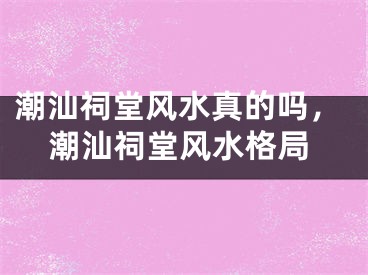 潮汕祠堂风水真的吗，潮汕祠堂风水格局