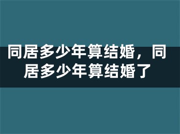 同居多少年算结婚，同居多少年算结婚了