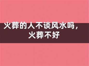 火葬的人不谈风水吗，火葬不好