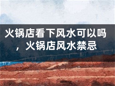 火锅店看下风水可以吗，火锅店风水禁忌