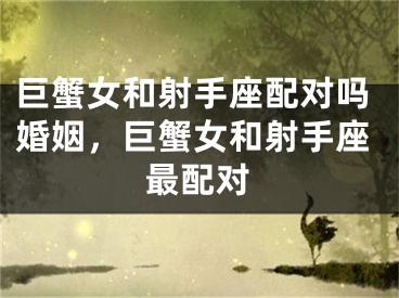 巨蟹女和射手座配对吗婚姻，巨蟹女和射手座最配对
