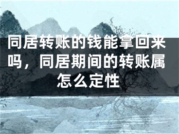 同居转账的钱能拿回来吗，同居期间的转账属怎么定性