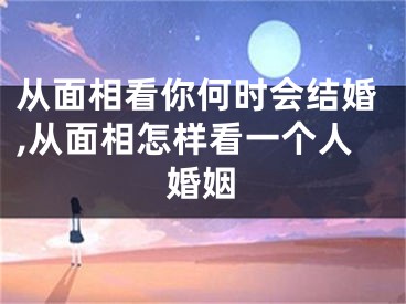 从面相看你何时会结婚,从面相怎样看一个人婚姻