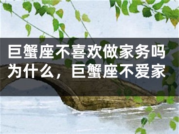 巨蟹座不喜欢做家务吗为什么，巨蟹座不爱家