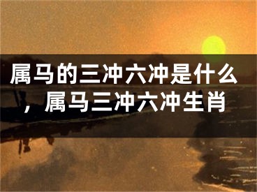 属马的三冲六冲是什么，属马三冲六冲生肖