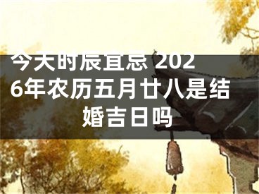 今天时辰宜忌 2026年农历五月廿八是结婚吉日吗