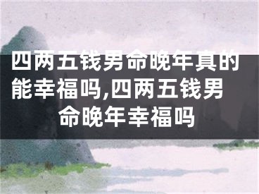四两五钱男命晚年真的能幸福吗,四两五钱男命晚年幸福吗