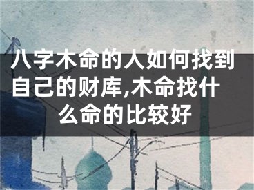 八字木命的人如何找到自己的财库,木命找什么命的比较好