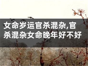 女命岁运官杀混杂,官杀混杂女命晚年好不好