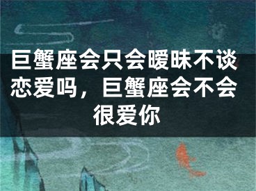 巨蟹座会只会暧昧不谈恋爱吗，巨蟹座会不会很爱你