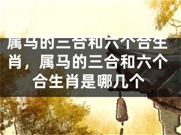 属马的三合和六个合生肖，属马的三合和六个合生肖是哪几个