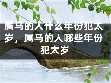 属马的人什么年份犯太岁，属马的人哪些年份犯太岁