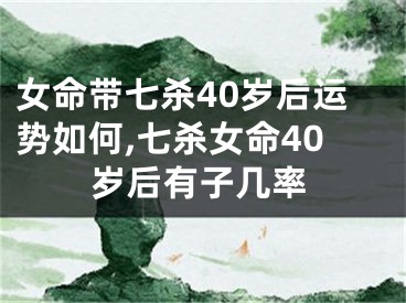 女命带七杀40岁后运势如何,七杀女命40岁后有子几率