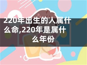220年出生的人属什么命,220年是属什么年份