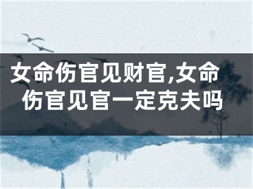 女命伤官见财官,女命伤官见官一定克夫吗