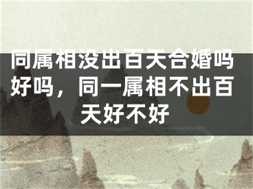 同属相没出百天合婚吗好吗，同一属相不出百天好不好
