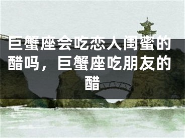 巨蟹座会吃恋人闺蜜的醋吗，巨蟹座吃朋友的醋