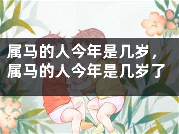 属马的人今年是几岁，属马的人今年是几岁了