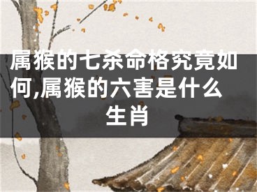 属猴的七杀命格究竟如何,属猴的六害是什么生肖